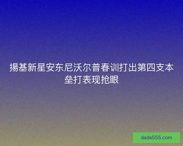 揚基新星安东尼沃尔普春训打出第四支本垒打表现抢眼