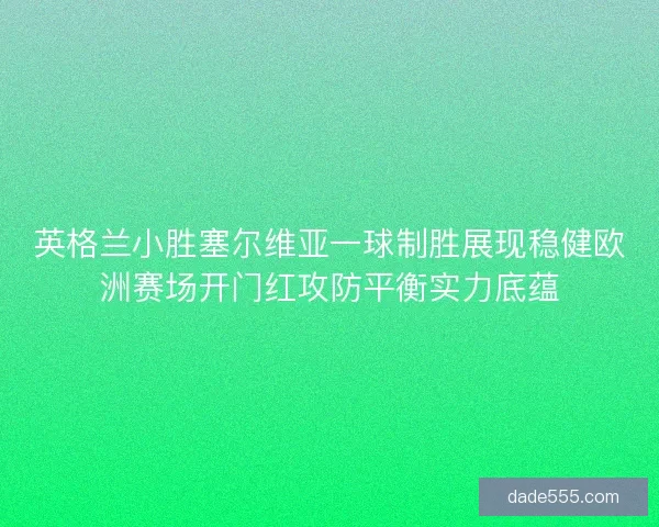 英格兰小胜塞尔维亚一球制胜展现稳健欧洲赛场开门红攻防平衡实力底蕴