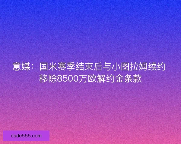意媒：国米赛季结束后与小图拉姆续约 移除8500万欧解约金条款