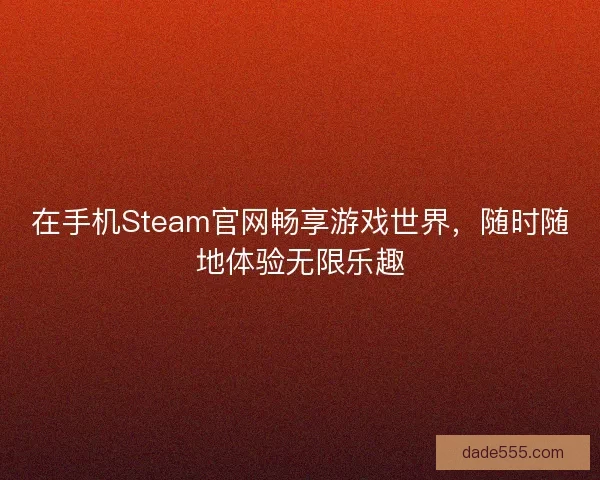 在手机Steam官网畅享游戏世界，随时随地体验无限乐趣