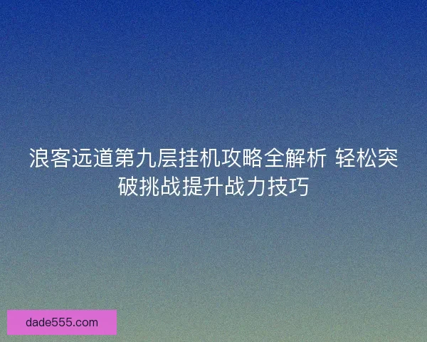 浪客远道第九层挂机攻略全解析 轻松突破挑战提升战力技巧
