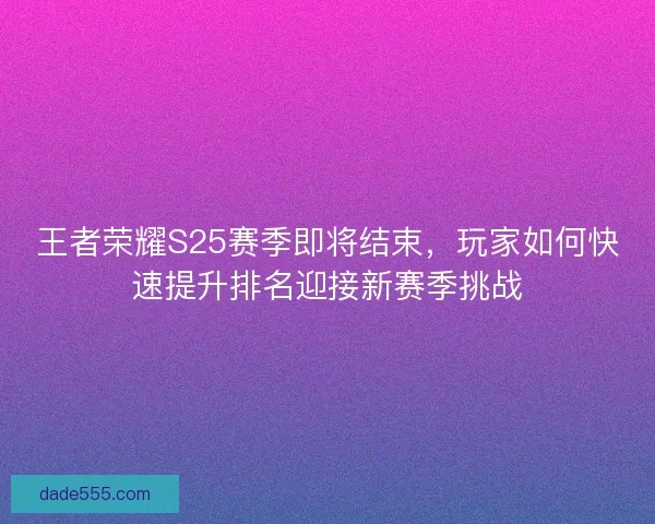 王者荣耀S25赛季即将结束,玩家如何快速提升排名迎接新赛季挑战 王者荣耀S25赛季即将结束,玩家如何快速提升排名迎接新赛季挑战