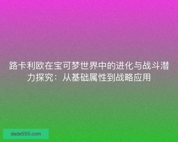 路卡利欧在宝可梦世界中的进化与战斗潜力探究:从基础属性到战略应用 路卡利欧在宝可梦世界中的进化与战斗潜力探究:从基础属性到战略应用