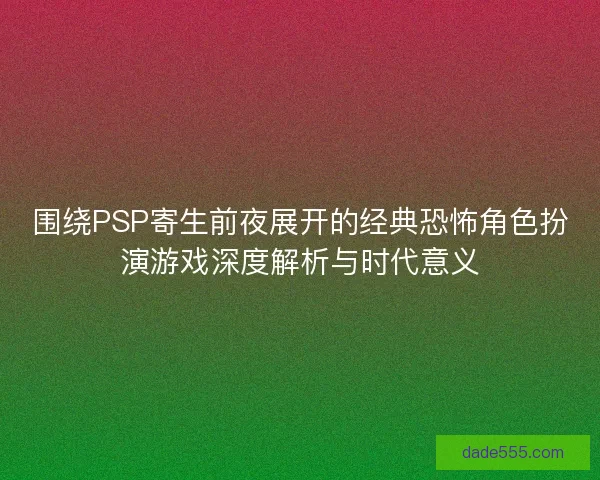 围绕PSP寄生前夜展开的经典恐怖角色扮演游戏深度解析与时代意义