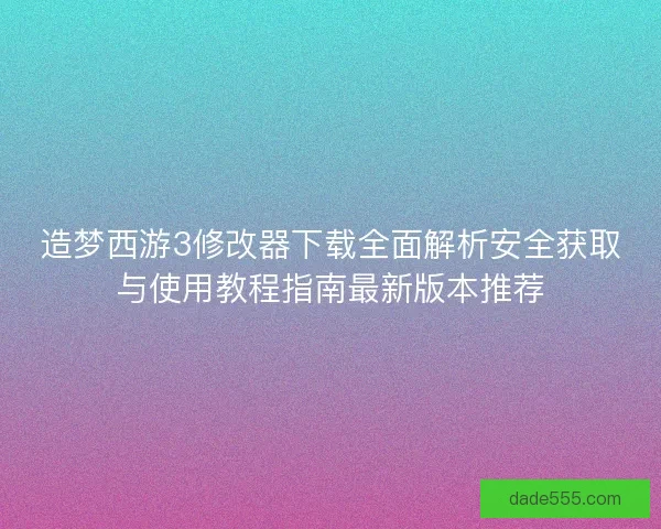 造梦西游3修改器下载全面解析安全获取与使用教程指南最新版本推荐