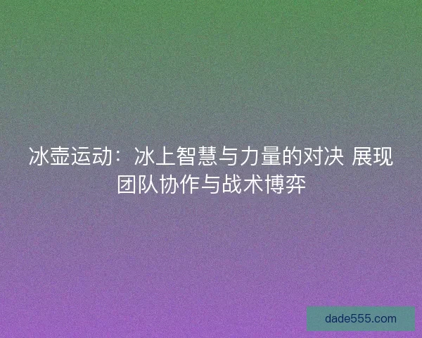 冰壶运动:冰上智慧与力量的对决 展现团队协作与战术博弈 冰壶运动:冰上智慧与力量的对决 展现团队协作与战术博弈