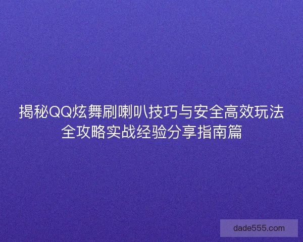 揭秘QQ炫舞刷喇叭技巧与安全高效玩法全攻略实战经验分享指南篇