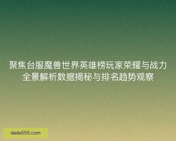 聚焦台服魔兽世界英雄榜玩家荣耀与战力全景解析数据揭秘与排名趋势观察 聚焦台服魔兽世界英雄榜玩家荣耀与战力全景解析数据揭秘与排名趋势观察