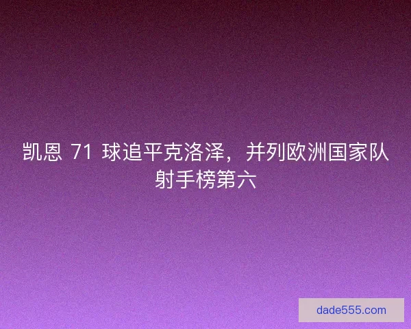 凯恩 71 球追平克洛泽，并列欧洲国家队射手榜第六