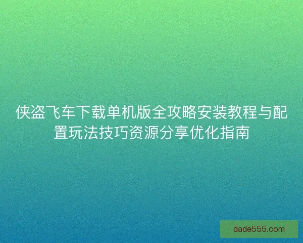侠盗飞车下载单机版全攻略安装教程与配置玩法技巧资源分享优化指南 侠盗飞车下载单机版全攻略安装教程与配置玩法技巧资源分享优化指南