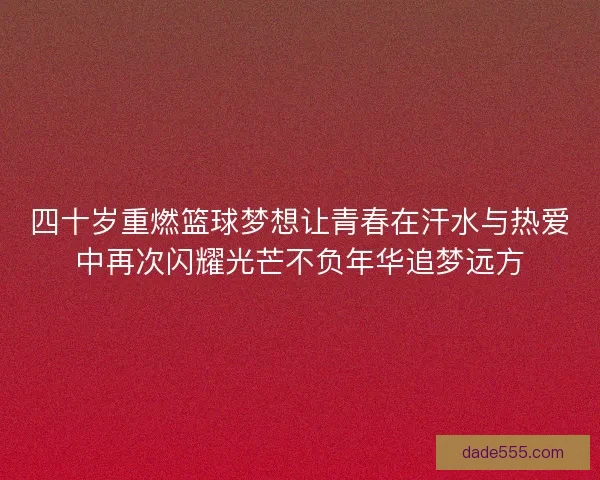 四十岁重燃篮球梦想让青春在汗水与热爱中再次闪耀光芒不负年华追梦远方 四十岁重燃篮球梦想让青春在汗水与热爱中再次闪耀光芒不负年华追梦远方