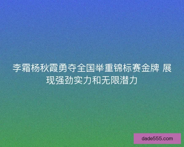 李霜杨秋霞勇夺全国举重锦标赛金牌 展现强劲实力和无限潜力