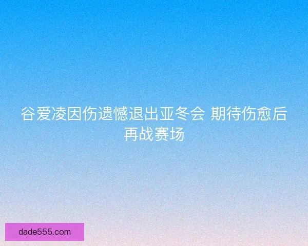 谷爱凌因伤遗憾退出亚冬会 期待伤愈后再战赛场