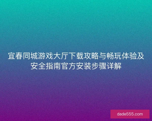 宜春同城游戏大厅下载攻略与畅玩体验及安全指南官方安装步骤详解