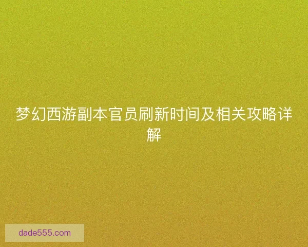 梦幻西游副本官员刷新时间及相关攻略详解 梦幻西游副本官员刷新时间及相关攻略详解
