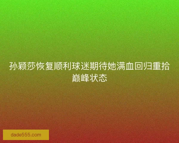 孙颖莎恢复顺利球迷期待她满血回归重拾巅峰状态