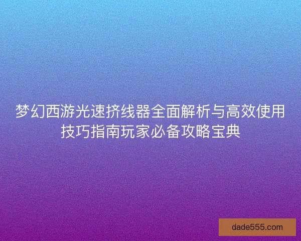 梦幻西游光速挤线器全面解析与高效使用技巧指南玩家必备攻略宝典 梦幻西游光速挤线器全面解析与高效使用技巧指南玩家必备攻略宝典