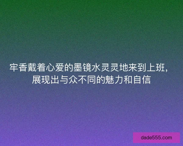 牢香戴着心爱的墨镜水灵灵地来到上班,展现出与众不同的魅力和自信 牢香戴着心爱的墨镜水灵灵地来到上班,展现出与众不同的魅力和自信