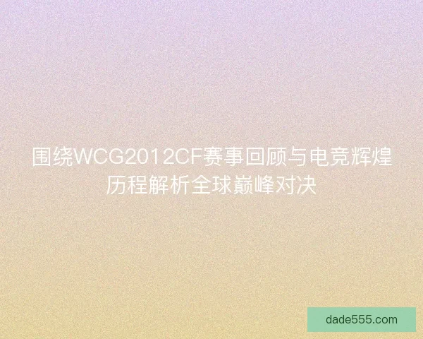 围绕WCG2012CF赛事回顾与电竞辉煌历程解析全球巅峰对决 围绕WCG2012CF赛事回顾与电竞辉煌历程解析全球巅峰对决