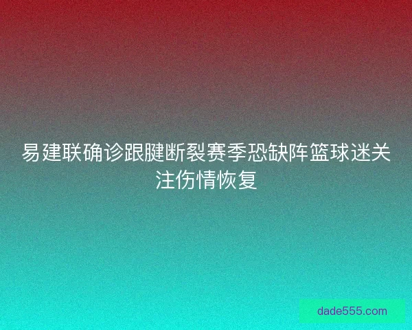 易建联确诊跟腱断裂赛季恐缺阵篮球迷关注伤情恢复 易建联确诊跟腱断裂赛季恐缺阵篮球迷关注伤情恢复