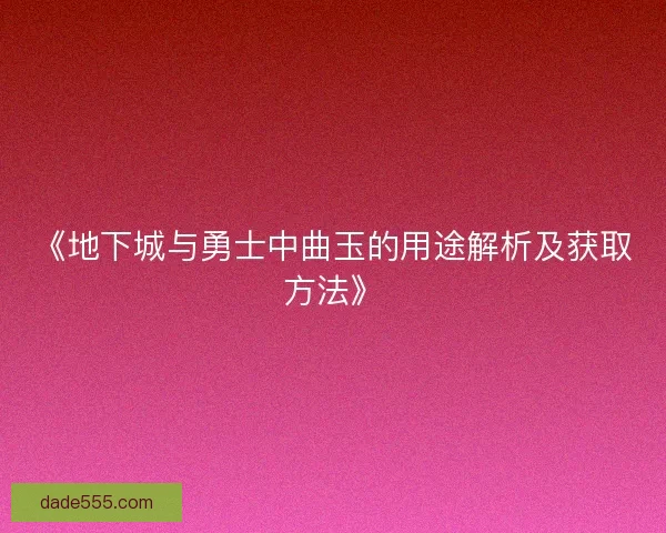 《地下城与勇士中曲玉的用途解析及获取方法》 《地下城与勇士中曲玉的用途解析及获取方法》