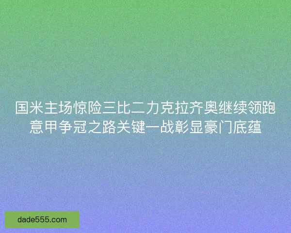 国米主场惊险三比二力克拉齐奥继续领跑意甲争冠之路关键一战彰显豪门底蕴 国米主场惊险三比二力克拉齐奥继续领跑意甲争冠之路关键一战彰显豪门底蕴