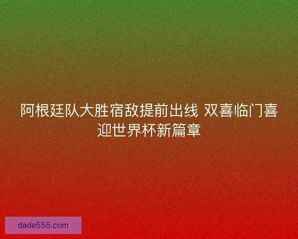 阿根廷队大胜宿敌提前出线 双喜临门喜迎世界杯新篇章