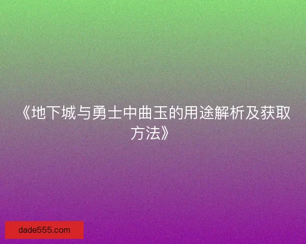 《地下城与勇士中曲玉的用途解析及获取方法》 《地下城与勇士中曲玉的用途解析及获取方法》