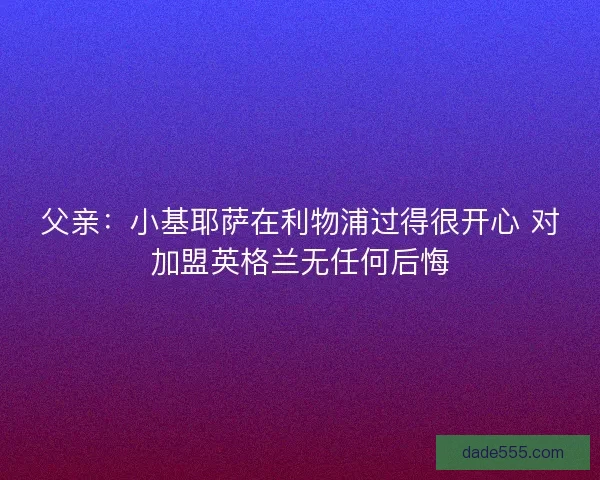 父亲：小基耶萨在利物浦过得很开心 对加盟英格兰无任何后悔