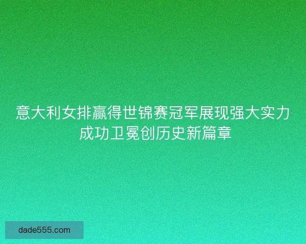 意大利女排赢得世锦赛冠军展现强大实力 成功卫冕创历史新篇章