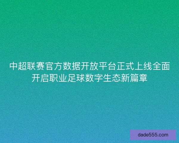中超联赛官方数据开放平台正式上线全面开启职业足球数字生态新篇章 中超联赛官方数据开放平台正式上线全面开启职业足球数字生态新篇章