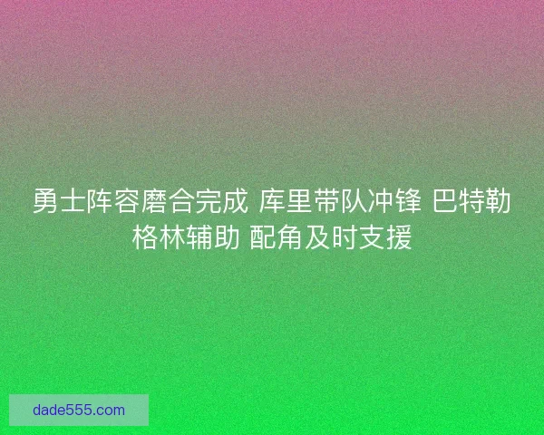 勇士阵容磨合完成 库里带队冲锋 巴特勒格林辅助 配角及时支援 勇士阵容磨合完成 库里带队冲锋 巴特勒格林辅助 配角及时支援