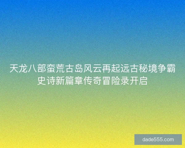 天龙八部蛮荒古岛风云再起远古秘境争霸史诗新篇章传奇冒险录开启