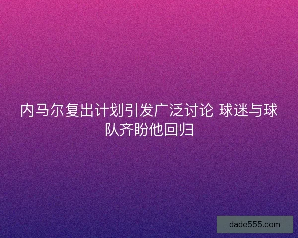 内马尔复出计划引发广泛讨论 球迷与球队齐盼他回归 内马尔复出计划引发广泛讨论 球迷与球队齐盼他回归